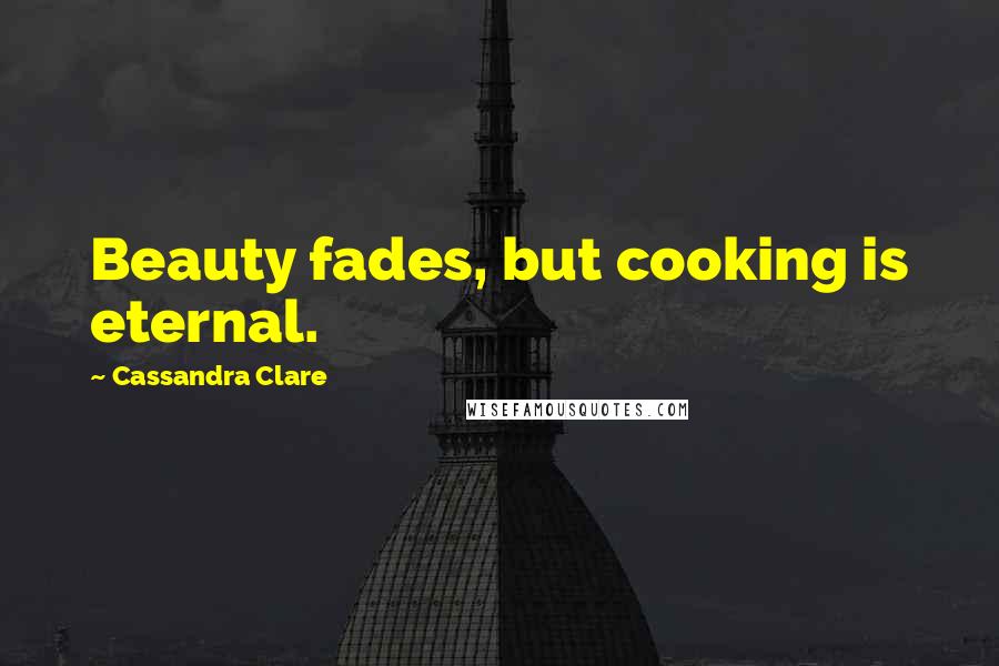 Cassandra Clare Quotes: Beauty fades, but cooking is eternal.