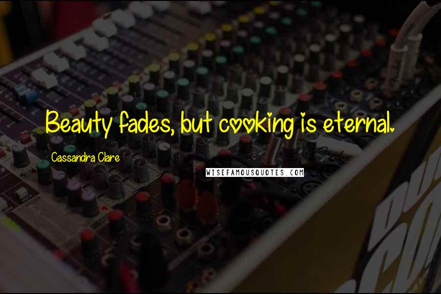 Cassandra Clare Quotes: Beauty fades, but cooking is eternal.