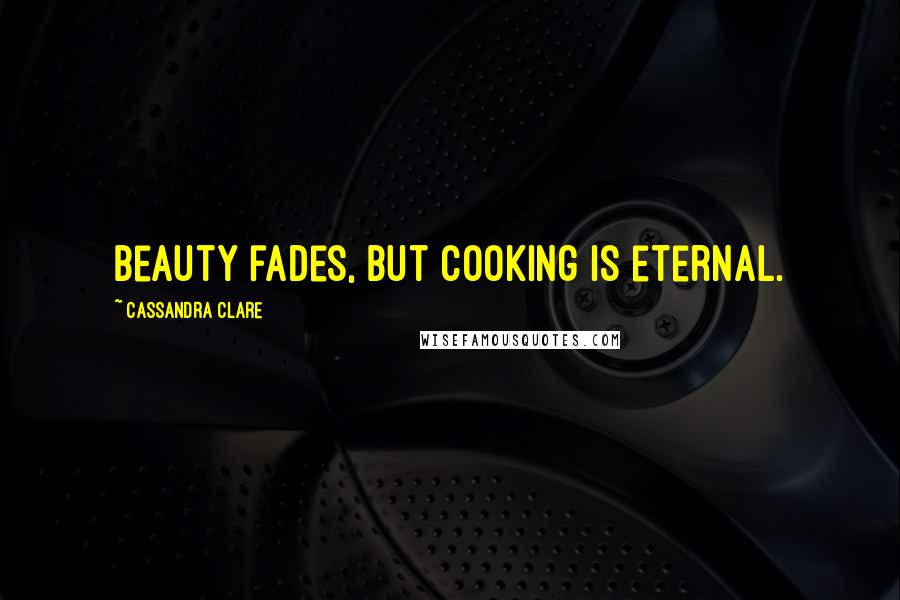 Cassandra Clare Quotes: Beauty fades, but cooking is eternal.