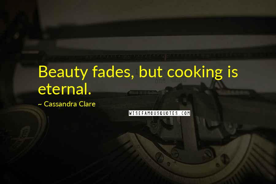 Cassandra Clare Quotes: Beauty fades, but cooking is eternal.