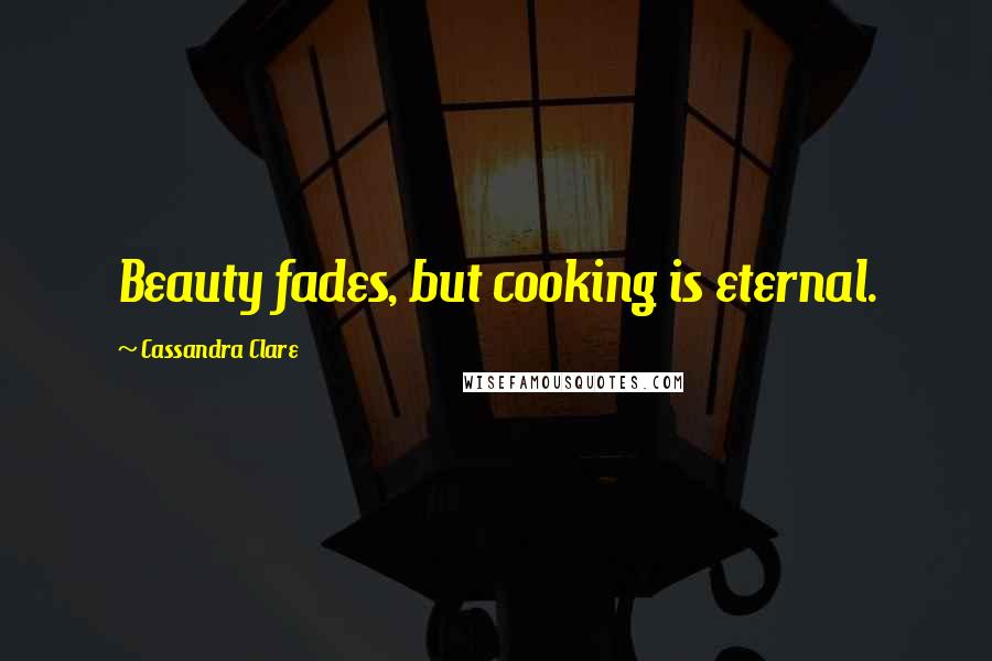 Cassandra Clare Quotes: Beauty fades, but cooking is eternal.