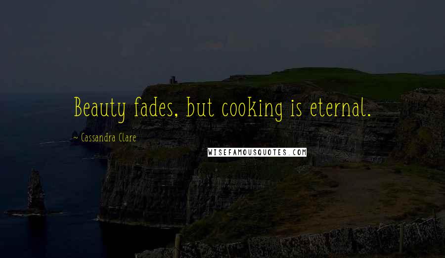 Cassandra Clare Quotes: Beauty fades, but cooking is eternal.