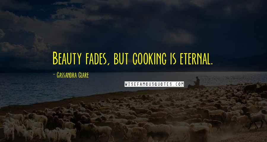 Cassandra Clare Quotes: Beauty fades, but cooking is eternal.