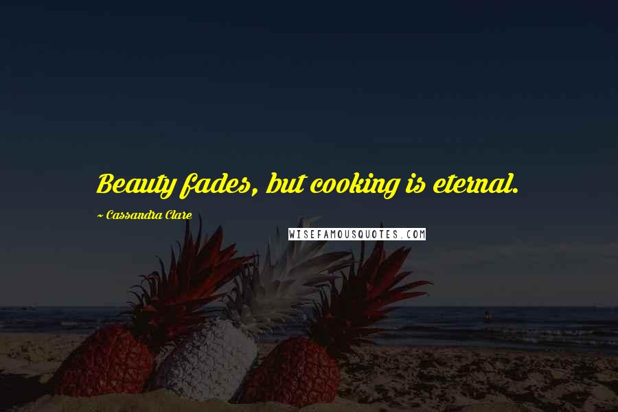 Cassandra Clare Quotes: Beauty fades, but cooking is eternal.