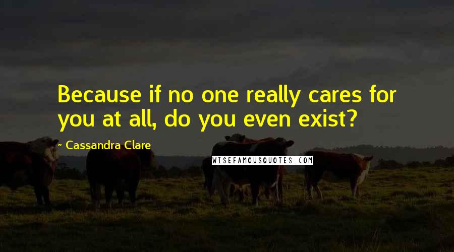 Cassandra Clare Quotes: Because if no one really cares for you at all, do you even exist?