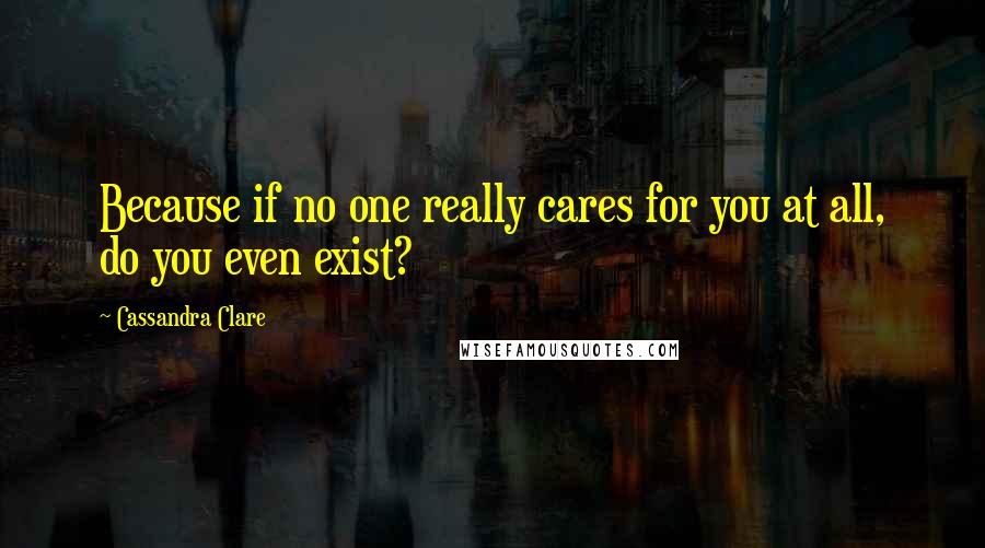 Cassandra Clare Quotes: Because if no one really cares for you at all, do you even exist?