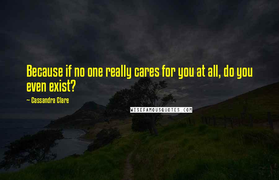 Cassandra Clare Quotes: Because if no one really cares for you at all, do you even exist?