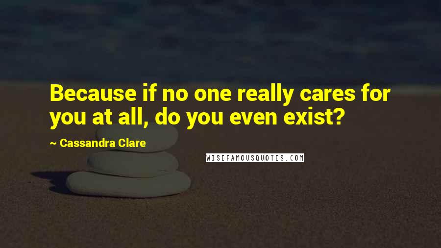 Cassandra Clare Quotes: Because if no one really cares for you at all, do you even exist?