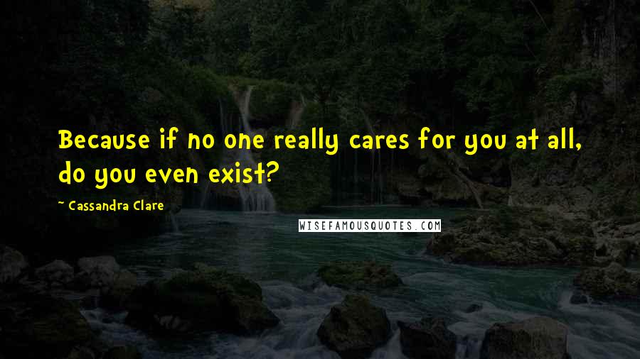 Cassandra Clare Quotes: Because if no one really cares for you at all, do you even exist?