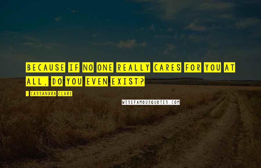 Cassandra Clare Quotes: Because if no one really cares for you at all, do you even exist?