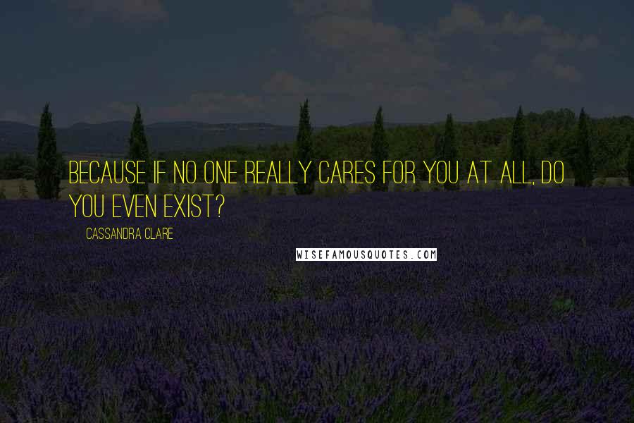 Cassandra Clare Quotes: Because if no one really cares for you at all, do you even exist?