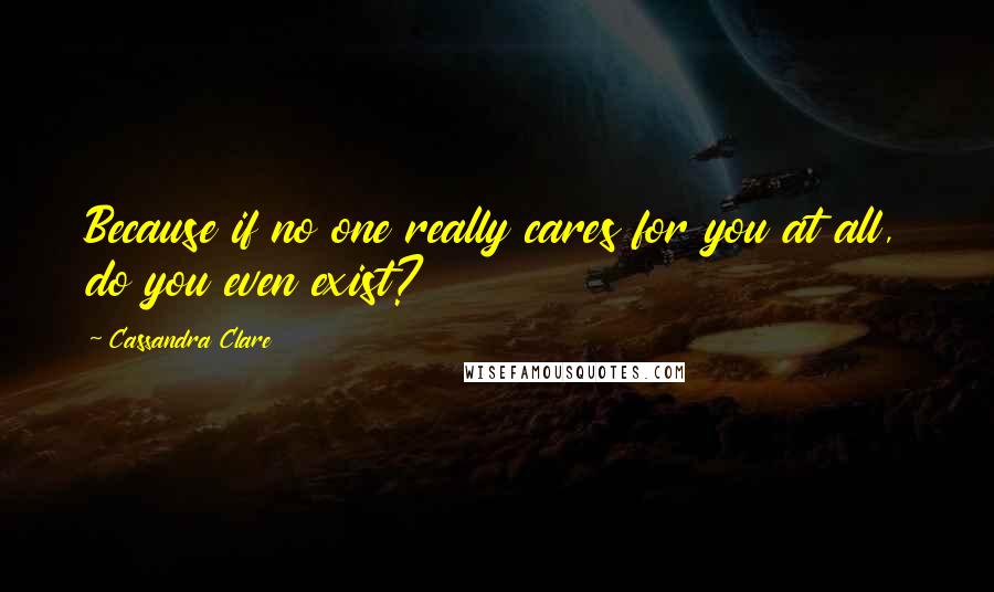 Cassandra Clare Quotes: Because if no one really cares for you at all, do you even exist?