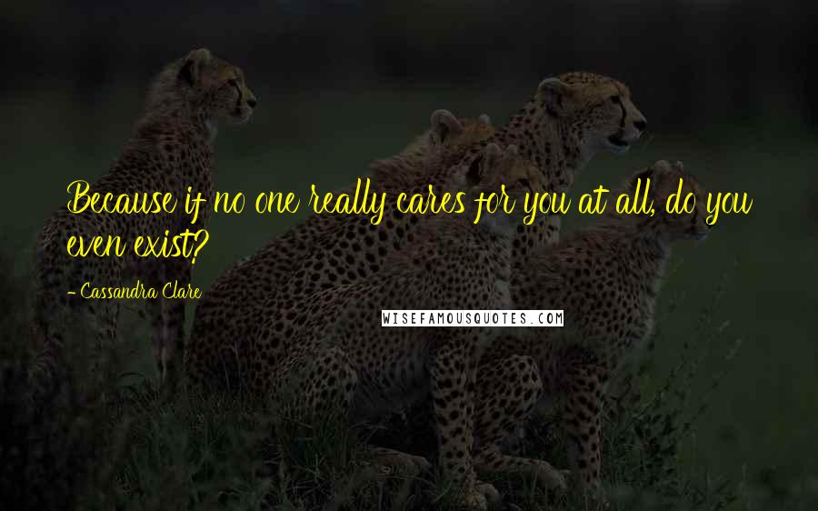 Cassandra Clare Quotes: Because if no one really cares for you at all, do you even exist?