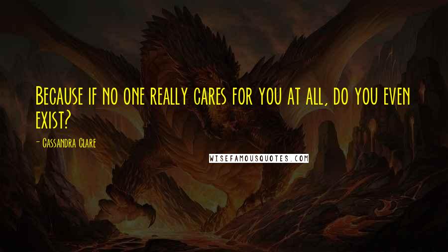 Cassandra Clare Quotes: Because if no one really cares for you at all, do you even exist?