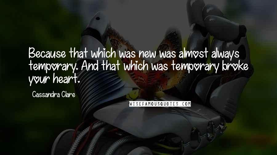 Cassandra Clare Quotes: Because that which was new was almost always temporary. And that which was temporary broke your heart.