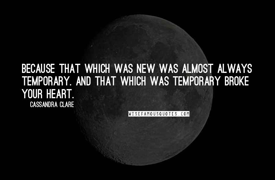 Cassandra Clare Quotes: Because that which was new was almost always temporary. And that which was temporary broke your heart.