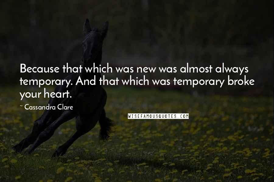 Cassandra Clare Quotes: Because that which was new was almost always temporary. And that which was temporary broke your heart.