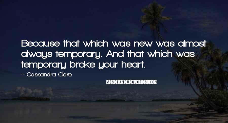 Cassandra Clare Quotes: Because that which was new was almost always temporary. And that which was temporary broke your heart.