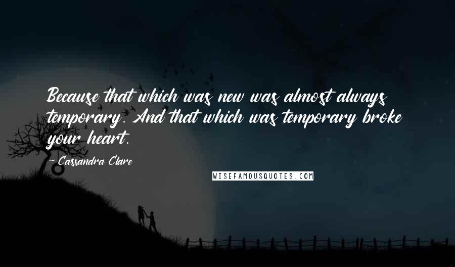 Cassandra Clare Quotes: Because that which was new was almost always temporary. And that which was temporary broke your heart.