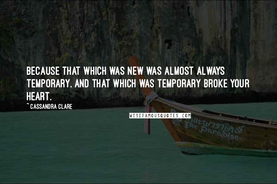 Cassandra Clare Quotes: Because that which was new was almost always temporary. And that which was temporary broke your heart.