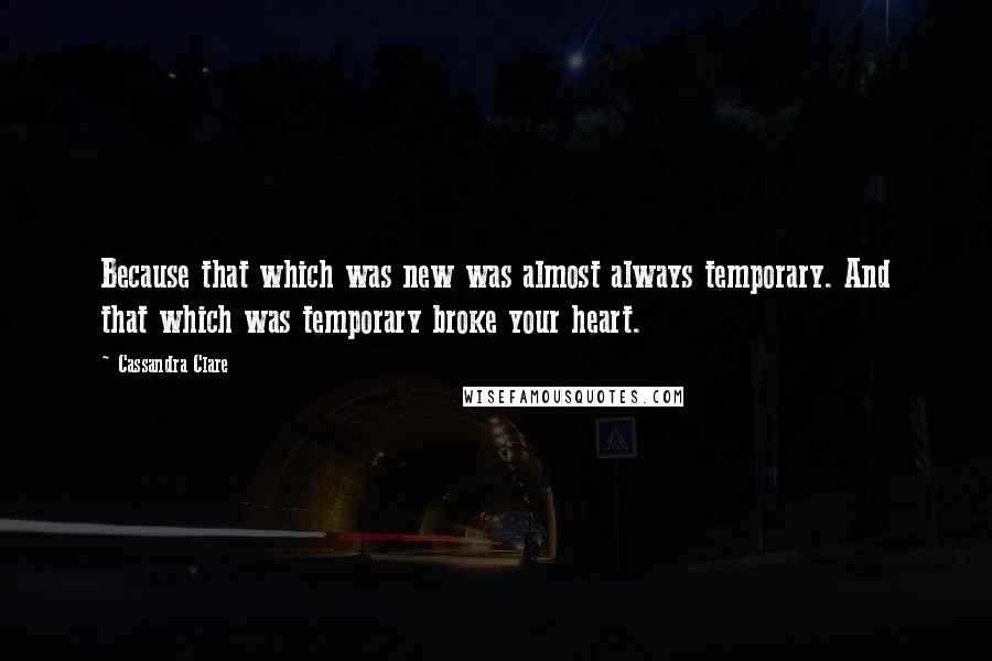 Cassandra Clare Quotes: Because that which was new was almost always temporary. And that which was temporary broke your heart.