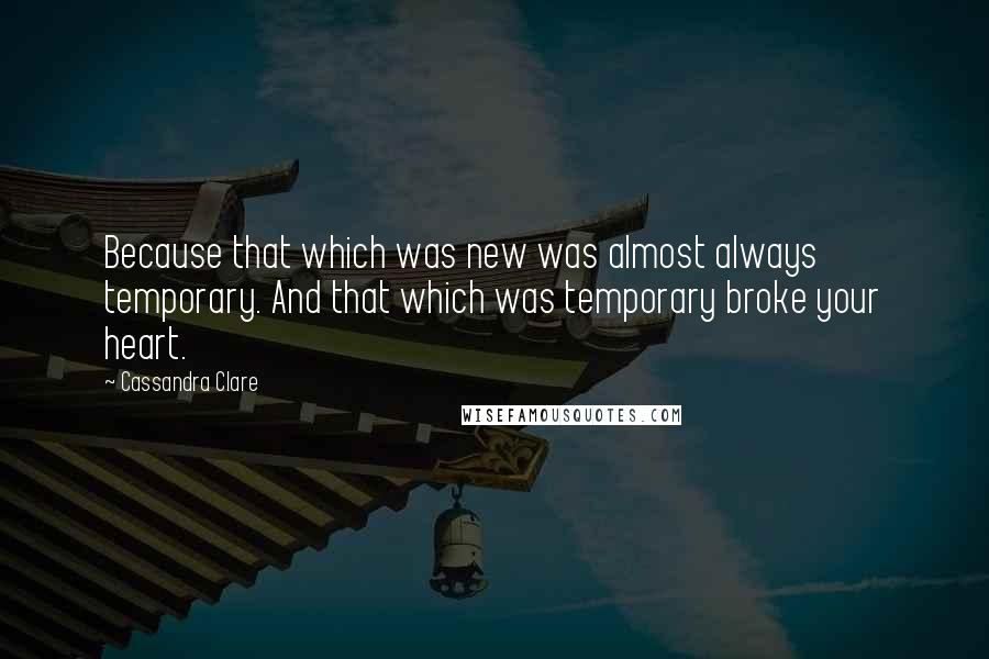 Cassandra Clare Quotes: Because that which was new was almost always temporary. And that which was temporary broke your heart.