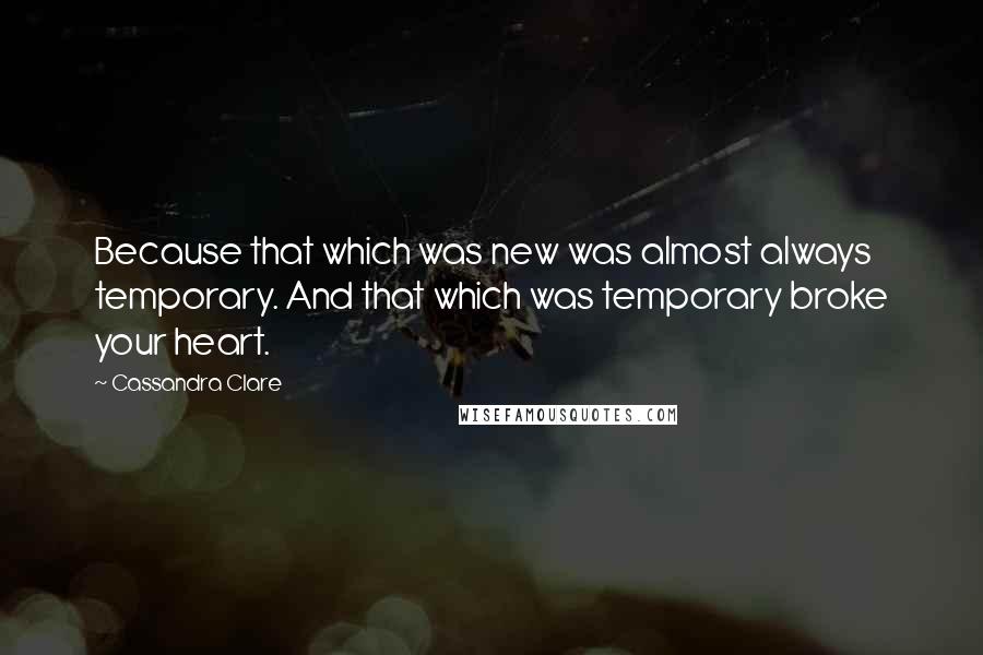 Cassandra Clare Quotes: Because that which was new was almost always temporary. And that which was temporary broke your heart.