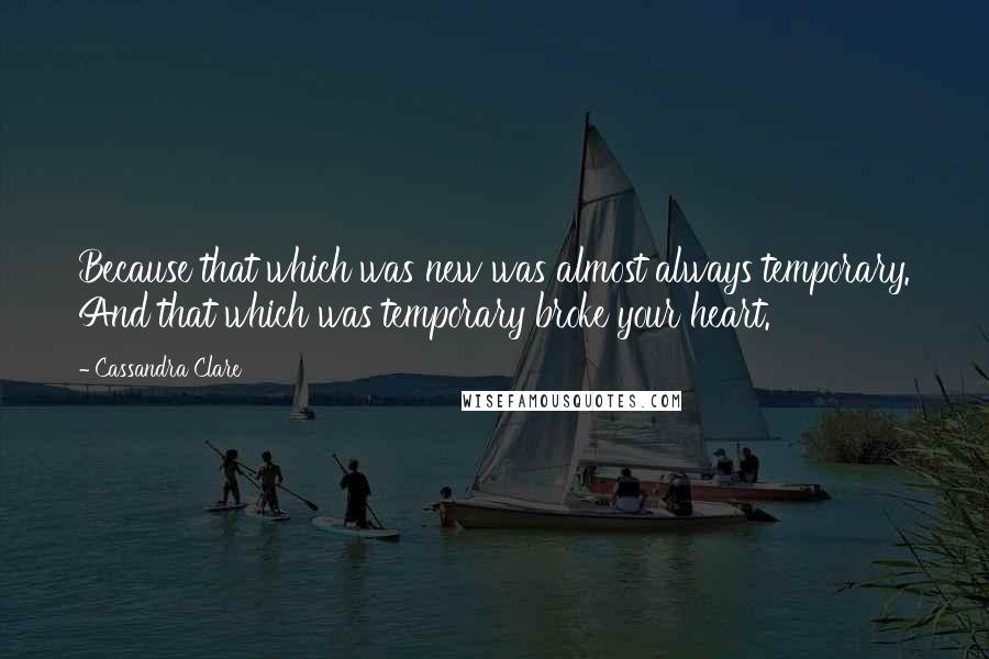 Cassandra Clare Quotes: Because that which was new was almost always temporary. And that which was temporary broke your heart.