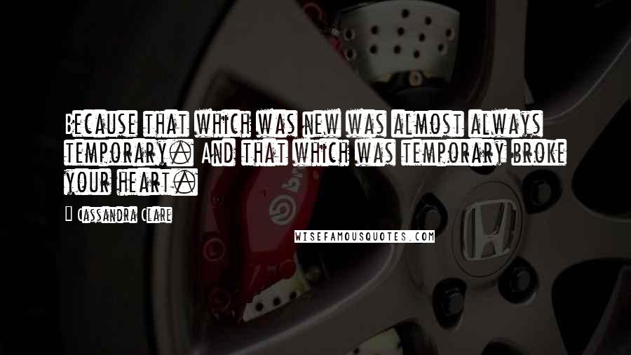 Cassandra Clare Quotes: Because that which was new was almost always temporary. And that which was temporary broke your heart.