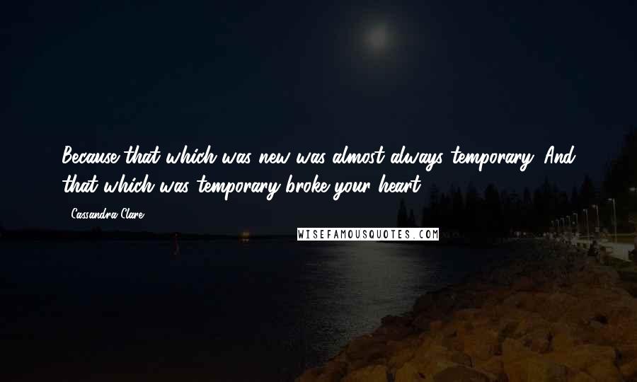 Cassandra Clare Quotes: Because that which was new was almost always temporary. And that which was temporary broke your heart.