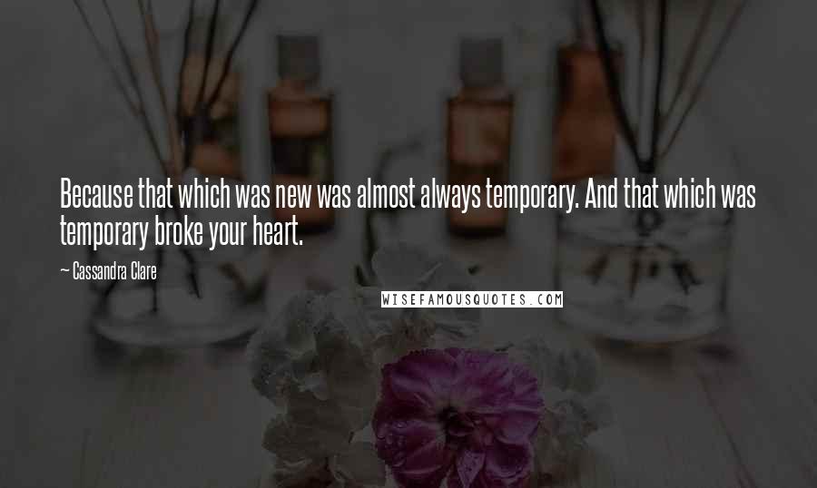 Cassandra Clare Quotes: Because that which was new was almost always temporary. And that which was temporary broke your heart.