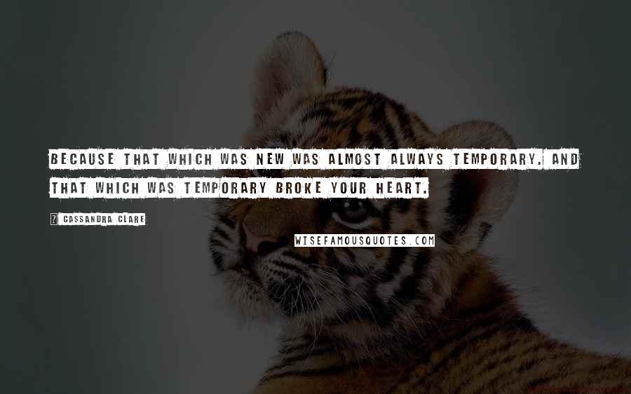 Cassandra Clare Quotes: Because that which was new was almost always temporary. And that which was temporary broke your heart.