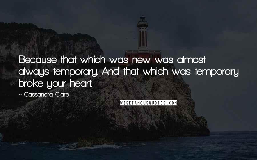 Cassandra Clare Quotes: Because that which was new was almost always temporary. And that which was temporary broke your heart.