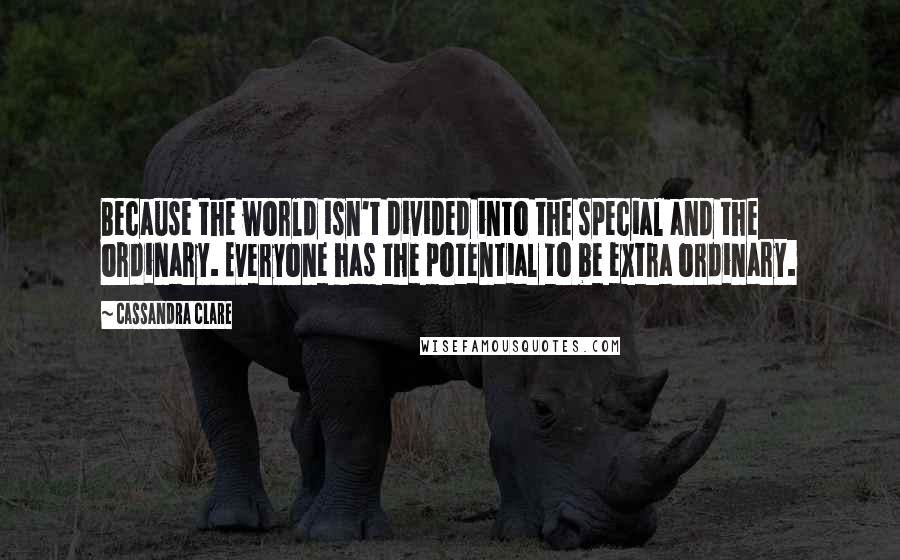 Cassandra Clare Quotes: Because the world isn't divided into the special and the ordinary. Everyone has the potential to be extra ordinary.