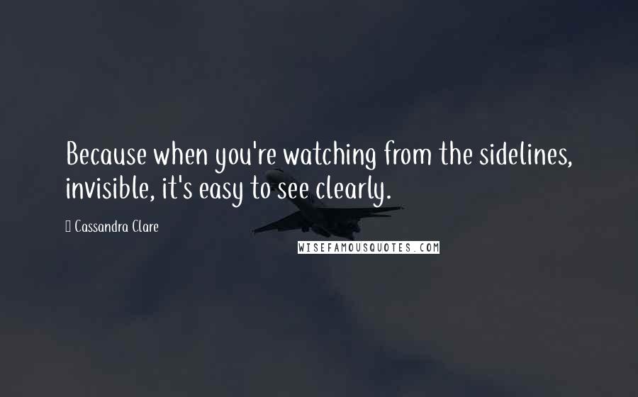 Cassandra Clare Quotes: Because when you're watching from the sidelines, invisible, it's easy to see clearly.