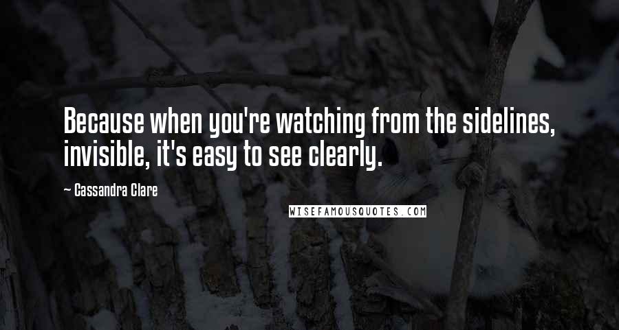 Cassandra Clare Quotes: Because when you're watching from the sidelines, invisible, it's easy to see clearly.