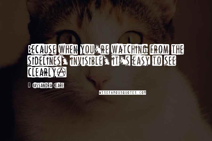 Cassandra Clare Quotes: Because when you're watching from the sidelines, invisible, it's easy to see clearly.