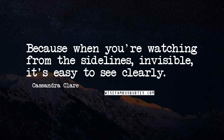 Cassandra Clare Quotes: Because when you're watching from the sidelines, invisible, it's easy to see clearly.