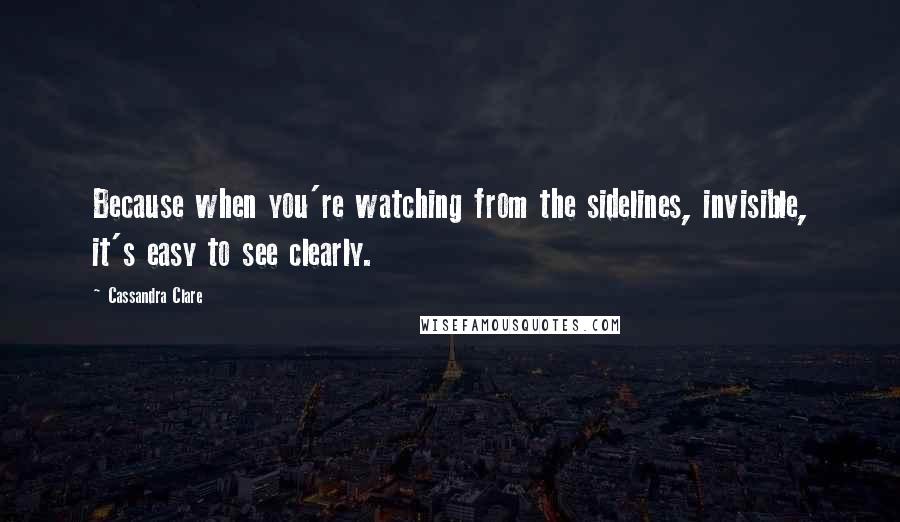 Cassandra Clare Quotes: Because when you're watching from the sidelines, invisible, it's easy to see clearly.