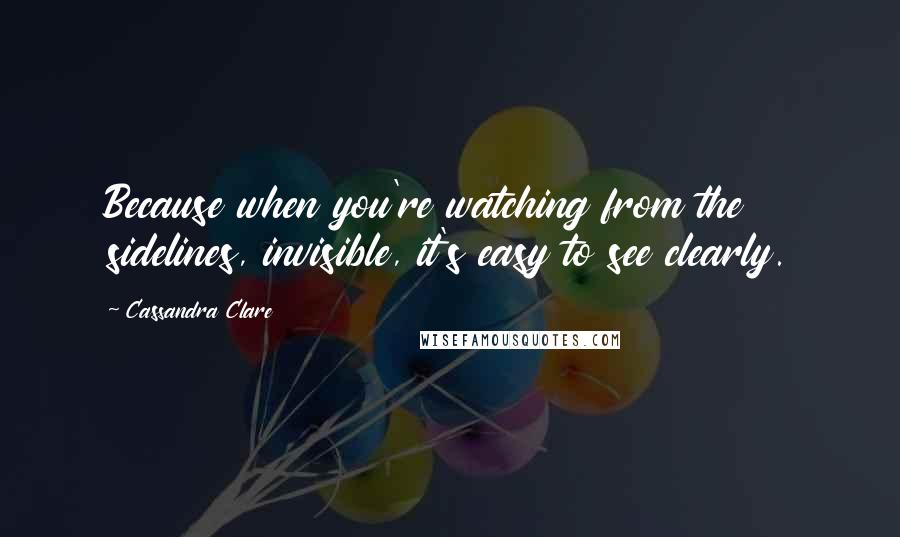 Cassandra Clare Quotes: Because when you're watching from the sidelines, invisible, it's easy to see clearly.