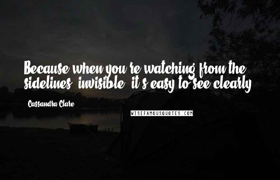 Cassandra Clare Quotes: Because when you're watching from the sidelines, invisible, it's easy to see clearly.