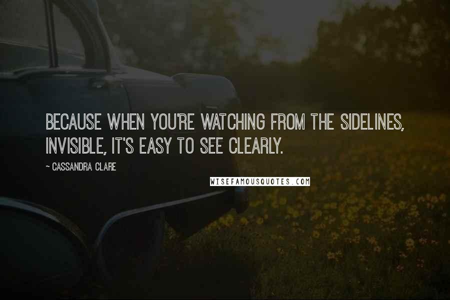Cassandra Clare Quotes: Because when you're watching from the sidelines, invisible, it's easy to see clearly.