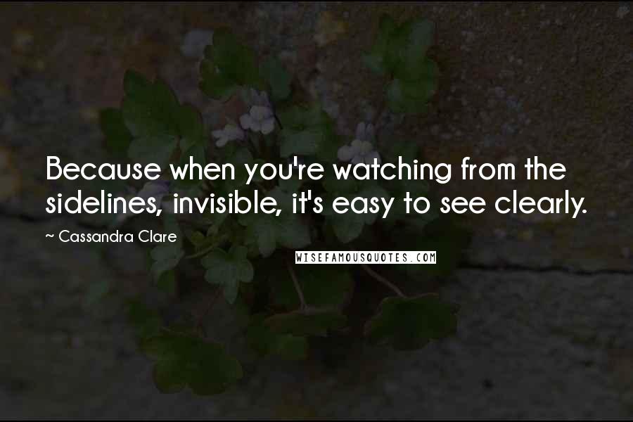 Cassandra Clare Quotes: Because when you're watching from the sidelines, invisible, it's easy to see clearly.
