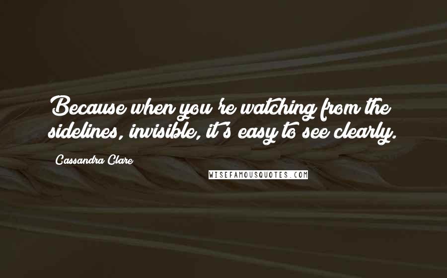Cassandra Clare Quotes: Because when you're watching from the sidelines, invisible, it's easy to see clearly.
