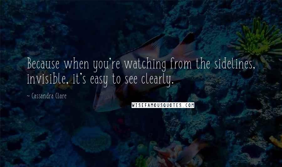 Cassandra Clare Quotes: Because when you're watching from the sidelines, invisible, it's easy to see clearly.