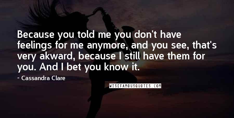 Cassandra Clare Quotes: Because you told me you don't have feelings for me anymore, and you see, that's very akward, because I still have them for you. And I bet you know it.