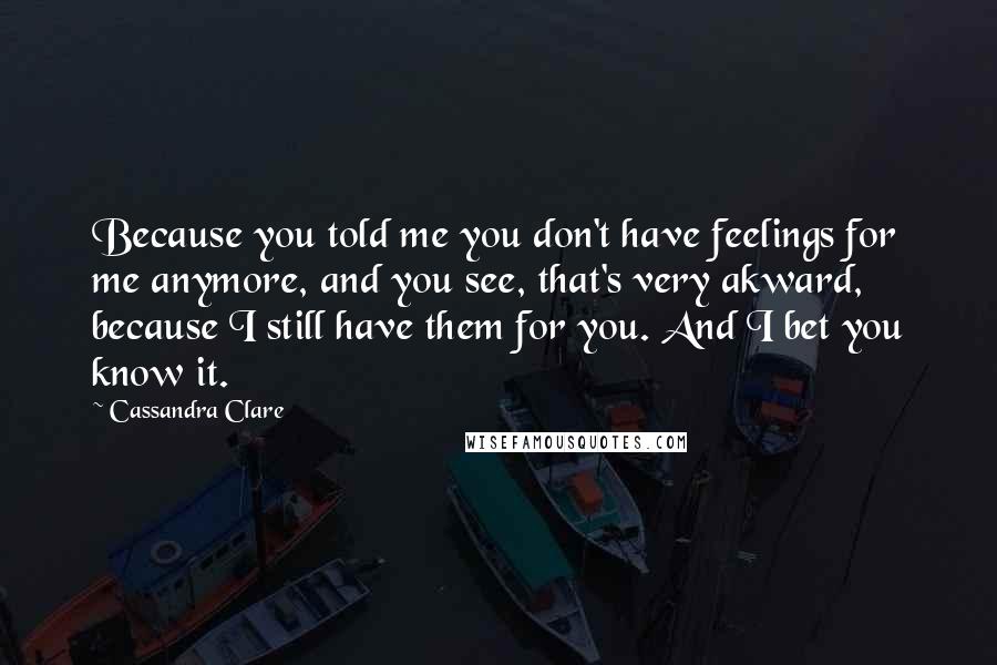 Cassandra Clare Quotes: Because you told me you don't have feelings for me anymore, and you see, that's very akward, because I still have them for you. And I bet you know it.