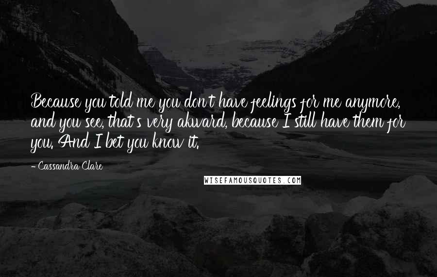 Cassandra Clare Quotes: Because you told me you don't have feelings for me anymore, and you see, that's very akward, because I still have them for you. And I bet you know it.