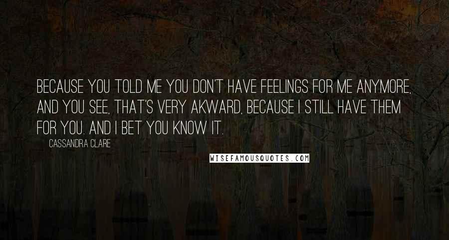 Cassandra Clare Quotes: Because you told me you don't have feelings for me anymore, and you see, that's very akward, because I still have them for you. And I bet you know it.