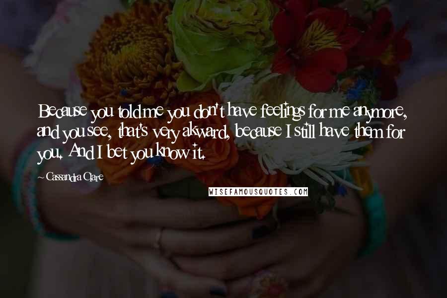 Cassandra Clare Quotes: Because you told me you don't have feelings for me anymore, and you see, that's very akward, because I still have them for you. And I bet you know it.